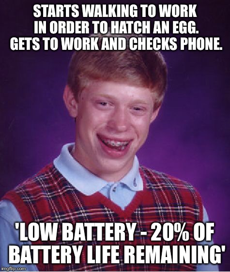 Bad Luck Brian Meme | STARTS WALKING TO WORK IN ORDER TO HATCH AN EGG. GETS TO WORK AND CHECKS PHONE. 'LOW BATTERY - 20% OF BATTERY LIFE REMAINING' | image tagged in memes,bad luck brian | made w/ Imgflip meme maker