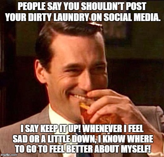 drinking guy |  PEOPLE SAY YOU SHOULDN'T POST YOUR DIRTY LAUNDRY ON SOCIAL MEDIA. I SAY KEEP IT UP! WHENEVER I FEEL SAD OR A LITTLE DOWN, I KNOW WHERE TO GO TO FEEL BETTER ABOUT MYSELF! | image tagged in drinking guy | made w/ Imgflip meme maker