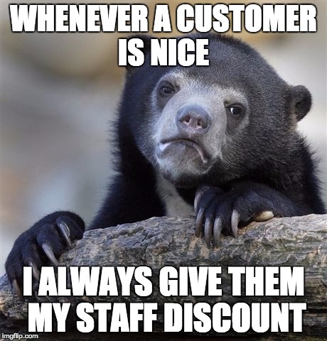Confession Bear Meme | WHENEVER A CUSTOMER IS NICE; I ALWAYS GIVE THEM MY STAFF DISCOUNT | image tagged in memes,confession bear,AdviceAnimals | made w/ Imgflip meme maker