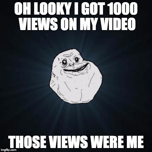 Forever Alone Meme | OH LOOKY I GOT 1000 VIEWS ON MY VIDEO; THOSE VIEWS WERE ME | image tagged in memes,forever alone | made w/ Imgflip meme maker