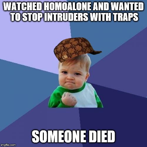 Success Kid | WATCHED HOMOALONE AND WANTED TO STOP INTRUDERS WITH TRAPS; SOMEONE DIED | image tagged in memes,success kid,scumbag | made w/ Imgflip meme maker