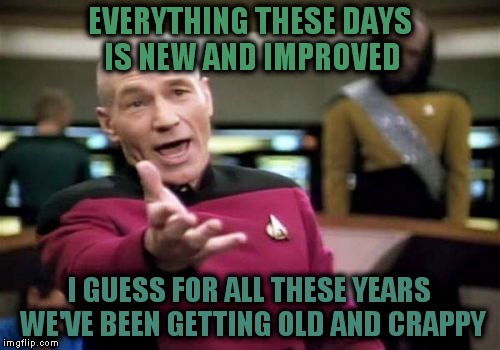 Picard Wtf | EVERYTHING THESE DAYS IS NEW AND IMPROVED; I GUESS FOR ALL THESE YEARS WE'VE BEEN GETTING OLD AND CRAPPY | image tagged in memes,picard wtf | made w/ Imgflip meme maker