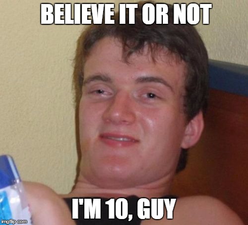 10 Guy Meme | BELIEVE IT OR NOT I'M 10, GUY | image tagged in memes,10 guy | made w/ Imgflip meme maker