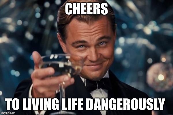 Leonardo Dicaprio Cheers Meme | CHEERS TO LIVING LIFE DANGEROUSLY | image tagged in memes,leonardo dicaprio cheers | made w/ Imgflip meme maker