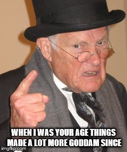 Back In My Day | WHEN I WAS YOUR AGE THINGS MADE A LOT MORE GODDAM SINCE | image tagged in memes,back in my day | made w/ Imgflip meme maker