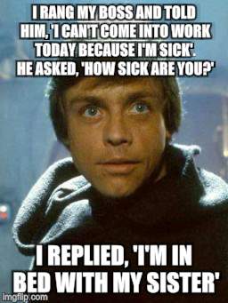 That Moment When You've Used Up All Your Excuses | I RANG MY BOSS AND TOLD HIM, 'I CAN'T COME INTO WORK TODAY BECAUSE I'M SICK'. HE ASKED, 'HOW SICK ARE YOU?'; I REPLIED, 'I'M IN BED WITH MY SISTER' | image tagged in star wars memes,sick humor,funny | made w/ Imgflip meme maker