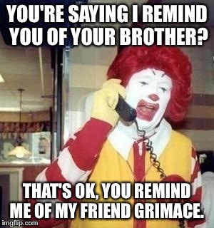 YOU'RE SAYING I REMIND YOU OF YOUR BROTHER? THAT'S OK, YOU REMIND ME OF MY FRIEND GRIMACE. | made w/ Imgflip meme maker