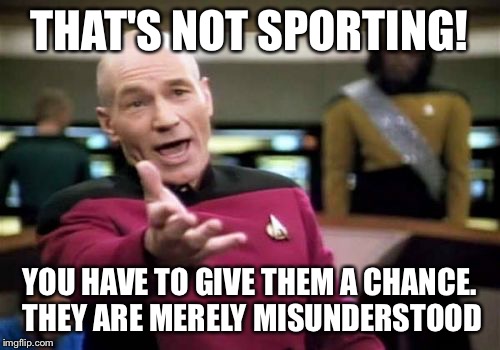 Picard Wtf Meme | THAT'S NOT SPORTING! YOU HAVE TO GIVE THEM A CHANCE. THEY ARE MERELY MISUNDERSTOOD | image tagged in memes,picard wtf | made w/ Imgflip meme maker