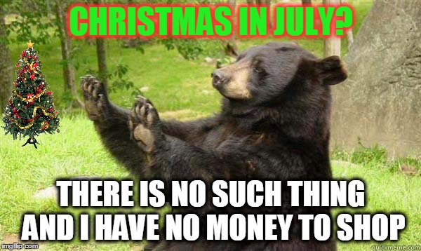 How about no bear | CHRISTMAS IN JULY? THERE IS NO SUCH THING AND I HAVE NO MONEY TO SHOP | image tagged in how about no bear | made w/ Imgflip meme maker