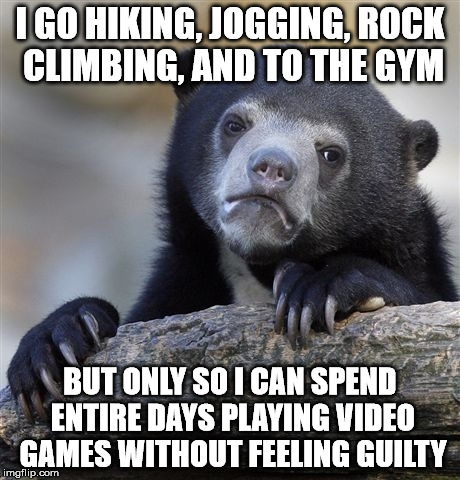 Confession Bear Meme | I GO HIKING, JOGGING, ROCK CLIMBING, AND TO THE GYM; BUT ONLY SO I CAN SPEND ENTIRE DAYS PLAYING VIDEO GAMES WITHOUT FEELING GUILTY | image tagged in memes,confession bear,AdviceAnimals | made w/ Imgflip meme maker