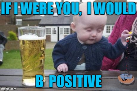 drunk baby with cigarette | IF I WERE YOU,  I WOULD B  POSITIVE | image tagged in drunk baby with cigarette | made w/ Imgflip meme maker