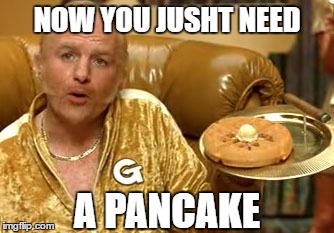 NOW YOU JUSHT NEED A PANCAKE | made w/ Imgflip meme maker