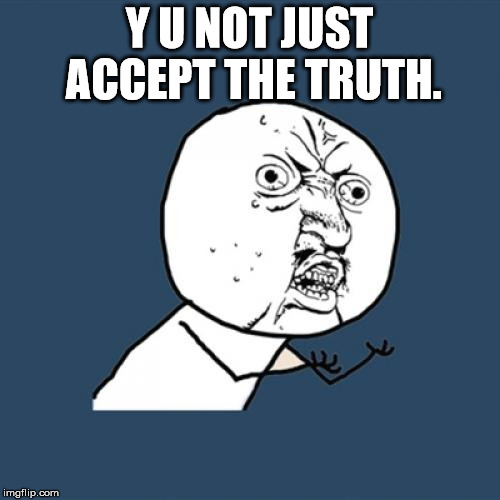 Y U No Meme | Y U NOT JUST ACCEPT THE TRUTH. | image tagged in memes,y u no | made w/ Imgflip meme maker