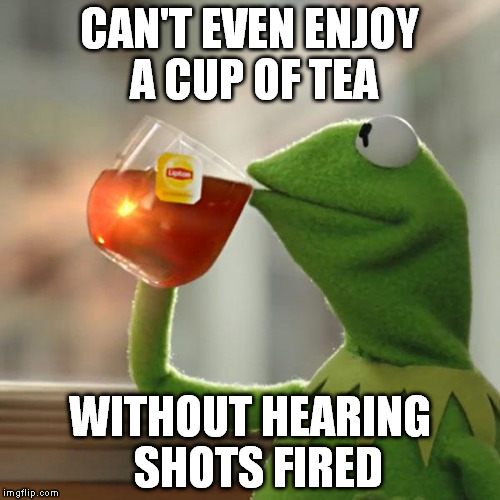 But That's None Of My Business Meme | CAN'T EVEN ENJOY A CUP OF TEA; WITHOUT HEARING  SHOTS FIRED | image tagged in memes,but thats none of my business,kermit the frog | made w/ Imgflip meme maker