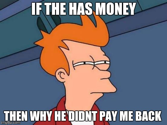 Futurama Fry | IF THE HAS MONEY; THEN WHY HE DIDNT PAY ME BACK | image tagged in memes,futurama fry | made w/ Imgflip meme maker