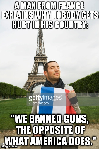 The Opposite of What America Does | A MAN FROM FRANCE EXPLAINS WHY NOBODY GETS HURT IN HIS COUNTRY:; "WE BANNED GUNS, THE OPPOSITE OF WHAT AMERICA DOES." | image tagged in man from france,libertarian,toowad,gun control | made w/ Imgflip meme maker