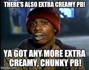 Y'all Got Any More Of That Meme | THERE'S ALSO EXTRA CREAMY PB! YA GOT ANY MORE EXTRA CREAMY, CHUNKY PB! | image tagged in memes,yall got any more of | made w/ Imgflip meme maker