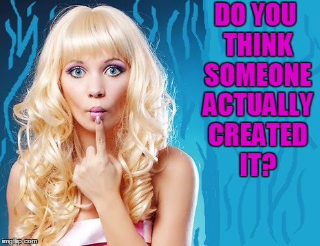 ditzy blonde | DO YOU THINK SOMEONE ACTUALLY CREATED IT? | image tagged in ditzy blonde | made w/ Imgflip meme maker