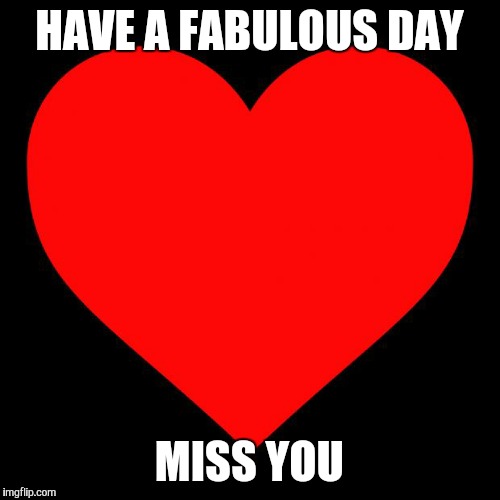 Heart | HAVE A FABULOUS DAY; MISS YOU | image tagged in heart | made w/ Imgflip meme maker