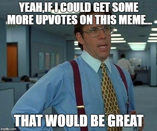 That Would Be Great Meme | YEAH,IF I COULD GET SOME MORE UPVOTES ON THIS MEME... THAT WOULD BE GREAT | image tagged in memes,that would be great | made w/ Imgflip meme maker