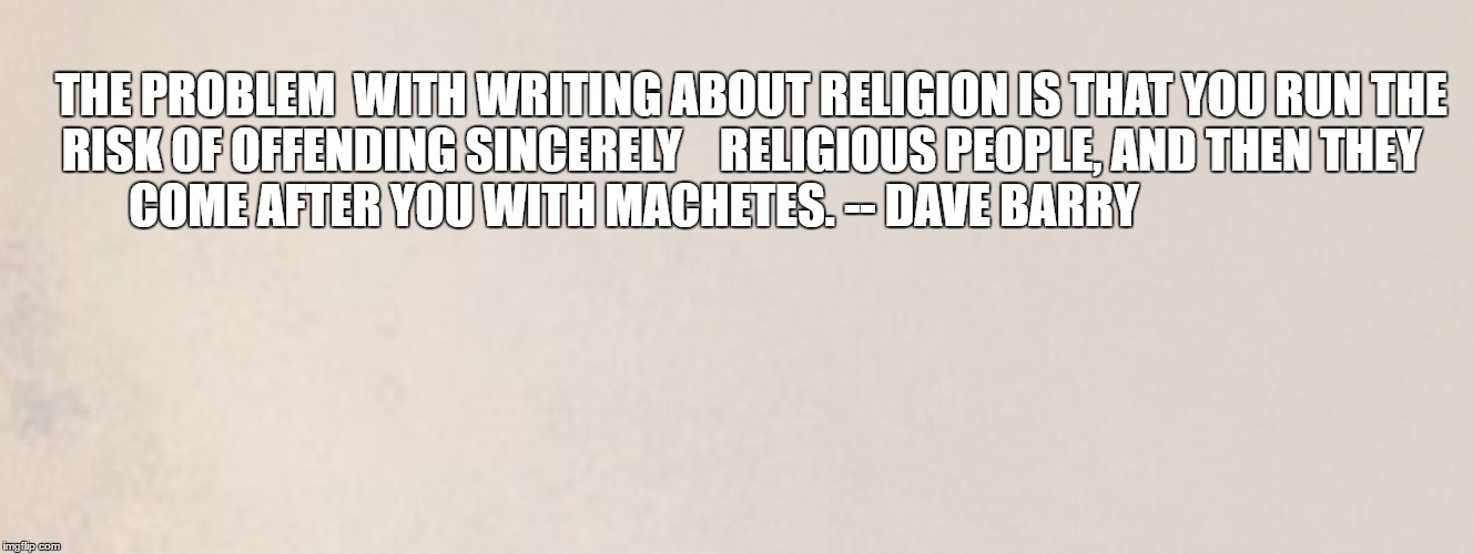 Religious machetes | THE PROBLEM
 WITH WRITING ABOUT RELIGION IS THAT YOU RUN THE RISK OF OFFENDING SINCERELY    RELIGIOUS PEOPLE, AND THEN THEY COME AFTER YOU WITH MACHETES. -- DAVE BARRY | image tagged in religion | made w/ Imgflip meme maker