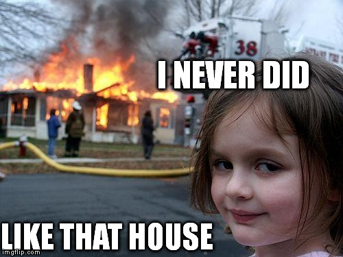 Disaster Girl | I
NEVER DID; LIKE THAT HOUSE | image tagged in memes,disaster girl | made w/ Imgflip meme maker