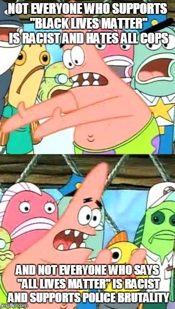Put It Somewhere Else Patrick | NOT EVERYONE WHO SUPPORTS "BLACK LIVES MATTER" IS RACIST AND HATES ALL COPS; AND NOT EVERYONE WHO SAYS "ALL LIVES MATTER" IS RACIST AND SUPPORTS POLICE BRUTALITY | image tagged in memes,put it somewhere else patrick | made w/ Imgflip meme maker