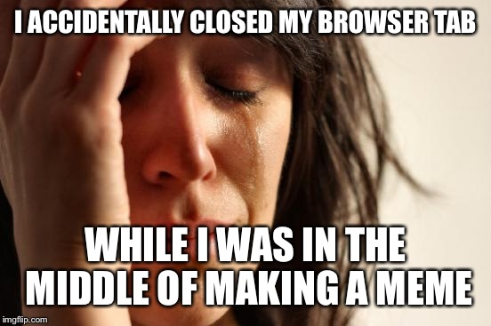 First World Problems | I ACCIDENTALLY CLOSED MY BROWSER TAB; WHILE I WAS IN THE MIDDLE OF MAKING A MEME | image tagged in memes,first world problems | made w/ Imgflip meme maker