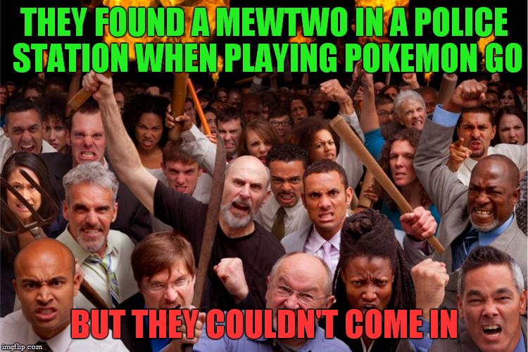 and the police station was burned down...    The end! | THEY FOUND A MEWTWO IN A POLICE STATION WHEN PLAYING POKEMON GO; BUT THEY COULDN'T COME IN | image tagged in angry mob,funny,memes,pokemon go | made w/ Imgflip meme maker