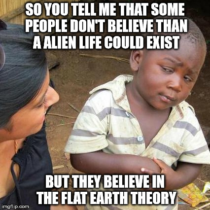 Third World Skeptical Kid Meme | SO YOU TELL ME THAT SOME PEOPLE DON'T BELIEVE THAN A ALIEN LIFE COULD EXIST BUT THEY BELIEVE IN THE FLAT EARTH THEORY | image tagged in memes,third world skeptical kid | made w/ Imgflip meme maker