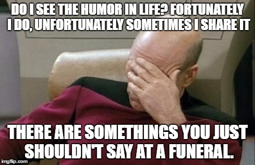 Captain Picard Facepalm Meme | DO I SEE THE HUMOR IN LIFE? FORTUNATELY I DO, UNFORTUNATELY SOMETIMES I SHARE IT; THERE ARE SOMETHINGS YOU JUST SHOULDN'T SAY AT A FUNERAL. | image tagged in memes,captain picard facepalm | made w/ Imgflip meme maker