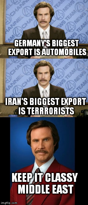 One makes billions for a country and the other costs billions for other countries. | GERMANY'S BIGGEST EXPORT IS AUTOMOBILES; IRAN'S BIGGEST EXPORT IS TERRRORISTS; KEEP IT CLASSY MIDDLE EAST | image tagged in anchorman | made w/ Imgflip meme maker