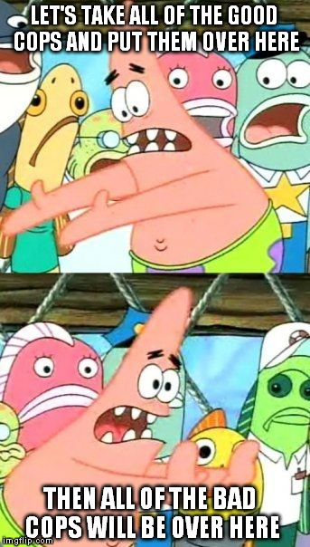 Put It Somewhere Else Patrick | LET'S TAKE ALL OF THE GOOD COPS AND PUT THEM OVER HERE; THEN ALL OF THE BAD COPS WILL BE OVER HERE | image tagged in memes,put it somewhere else patrick | made w/ Imgflip meme maker