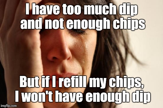 It's a problem that affects us all | I have too much dip and not enough chips; But if I refill my chips, I won't have enough dip | image tagged in memes,first world problems,trhtimmy | made w/ Imgflip meme maker