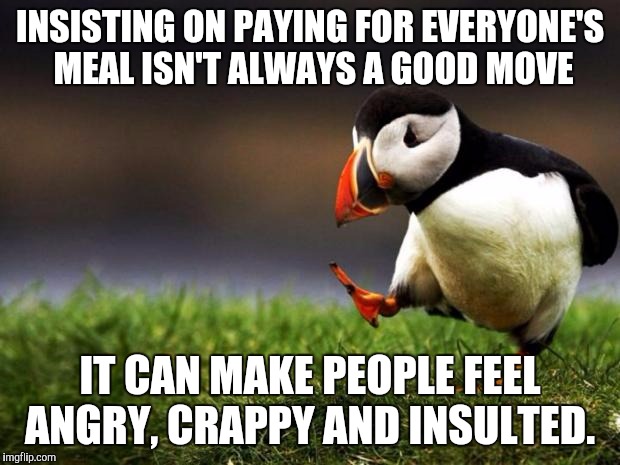 Unpopular Opinion Puffin Meme | INSISTING ON PAYING FOR EVERYONE'S MEAL ISN'T ALWAYS A GOOD MOVE; IT CAN MAKE PEOPLE FEEL ANGRY, CRAPPY AND INSULTED. | image tagged in memes,unpopular opinion puffin | made w/ Imgflip meme maker