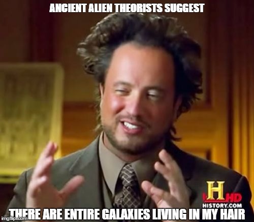 Ancient Aliens | ANCIENT ALIEN THEORISTS SUGGEST; THERE ARE ENTIRE GALAXIES LIVING IN MY HAIR | image tagged in memes,ancient aliens | made w/ Imgflip meme maker