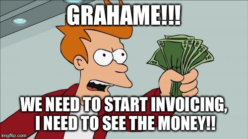 Shut Up And Take My Money Fry | GRAHAME!!! WE NEED TO START INVOICING, I NEED TO SEE THE MONEY!! | image tagged in memes,shut up and take my money fry | made w/ Imgflip meme maker
