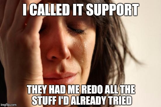 First World Problems Meme | I CALLED IT SUPPORT THEY HAD ME REDO ALL THE STUFF I'D ALREADY TRIED | image tagged in memes,first world problems | made w/ Imgflip meme maker