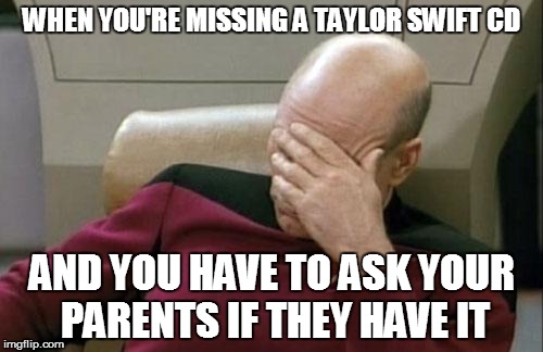 Captain Picard Facepalm | WHEN YOU'RE MISSING A TAYLOR SWIFT CD; AND YOU HAVE TO ASK YOUR PARENTS IF THEY HAVE IT | image tagged in memes,captain picard facepalm | made w/ Imgflip meme maker