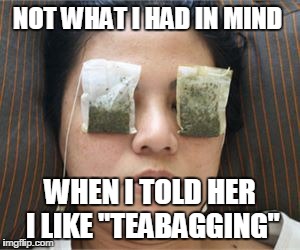 NOT WHAT I HAD IN MIND; WHEN I TOLD HER I LIKE "TEABAGGING" | image tagged in tea | made w/ Imgflip meme maker