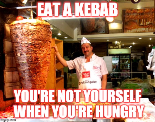 EAT A KEBAB YOU'RE NOT YOURSELF WHEN YOU'RE HUNGRY | made w/ Imgflip meme maker