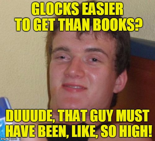 10 Guy Meme | GLOCKS EASIER TO GET THAN BOOKS? DUUUDE, THAT GUY MUST HAVE BEEN, LIKE, SO HIGH! | image tagged in memes,10 guy | made w/ Imgflip meme maker