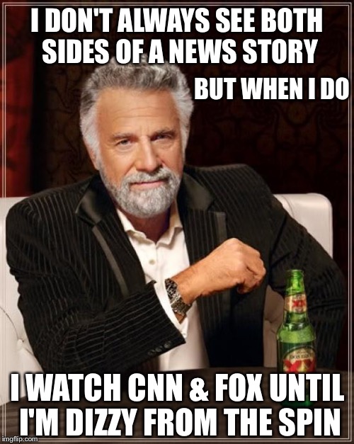 The Most Interesting Man In The World Meme | I DON'T ALWAYS SEE BOTH SIDES OF A NEWS STORY I WATCH CNN & FOX UNTIL I'M DIZZY FROM THE SPIN BUT WHEN I DO | image tagged in memes,the most interesting man in the world | made w/ Imgflip meme maker