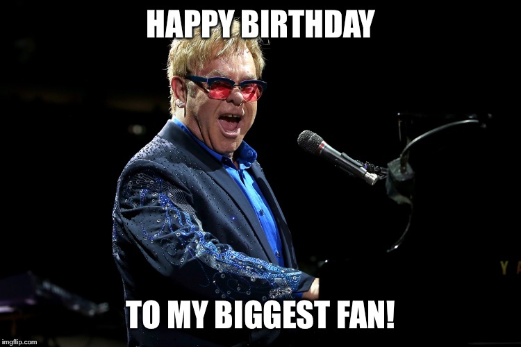 Elton John | HAPPY BIRTHDAY; TO MY BIGGEST FAN! | image tagged in elton john | made w/ Imgflip meme maker