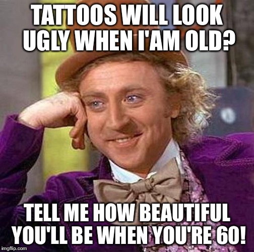 Creepy Condescending Wonka | TATTOOS WILL LOOK UGLY WHEN I'AM OLD? TELL ME HOW BEAUTIFUL YOU'LL BE WHEN YOU'RE 60! | image tagged in memes,creepy condescending wonka | made w/ Imgflip meme maker