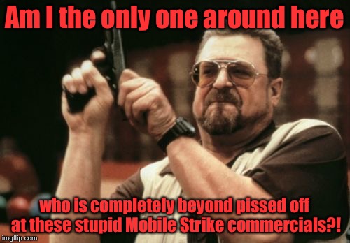 Getting tired of Mobile Strike | Am I the only one around here; who is completely beyond pissed off at these stupid Mobile Strike commercials?! | image tagged in memes,am i the only one around here,mobile strike | made w/ Imgflip meme maker