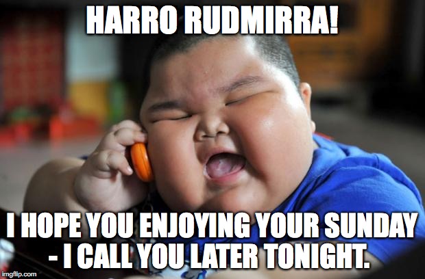 fat chinese kid | HARRO RUDMIRRA! I HOPE YOU ENJOYING YOUR SUNDAY - I CALL YOU LATER TONIGHT. | image tagged in fat chinese kid | made w/ Imgflip meme maker