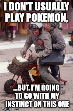 Dumb and dumber | I DON'T USUALLY PLAY POKEMON, ...BUT, I'M GOING TO GO WITH MY INSTINCT ON THIS ONE | image tagged in dumb and dumber | made w/ Imgflip meme maker