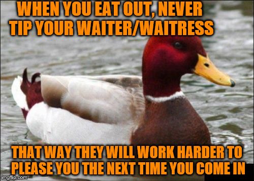 Malicious Advice Mallard | WHEN YOU EAT OUT, NEVER TIP YOUR WAITER/WAITRESS; THAT WAY THEY WILL WORK HARDER TO PLEASE YOU THE NEXT TIME YOU COME IN | image tagged in memes,malicious advice mallard | made w/ Imgflip meme maker