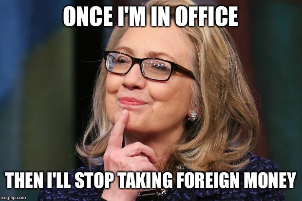 Hillary Clinton | ONCE I'M IN OFFICE; THEN I'LL STOP TAKING FOREIGN MONEY | image tagged in hillary clinton | made w/ Imgflip meme maker